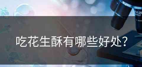 吃花生酥有哪些好处？(吃花生酥有哪些好处和坏处)